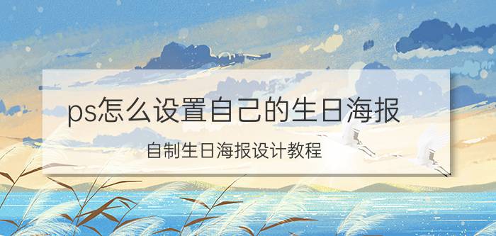 ps怎么设置自己的生日海报 自制生日海报设计教程